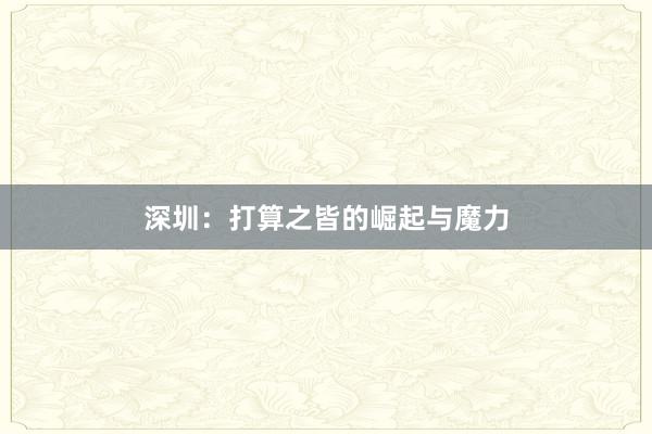 深圳：打算之皆的崛起与魔力