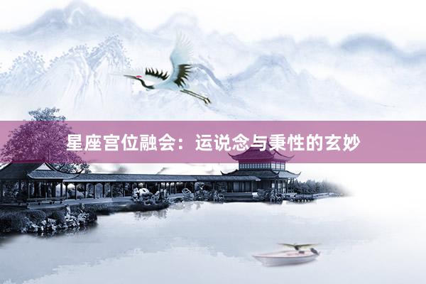 星座宫位融会：运说念与秉性的玄妙