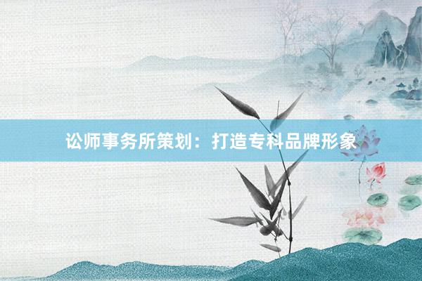 讼师事务所策划：打造专科品牌形象
