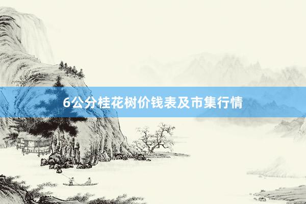 6公分桂花树价钱表及市集行情
