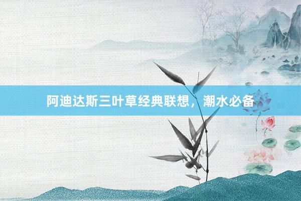 阿迪达斯三叶草经典联想，潮水必备
