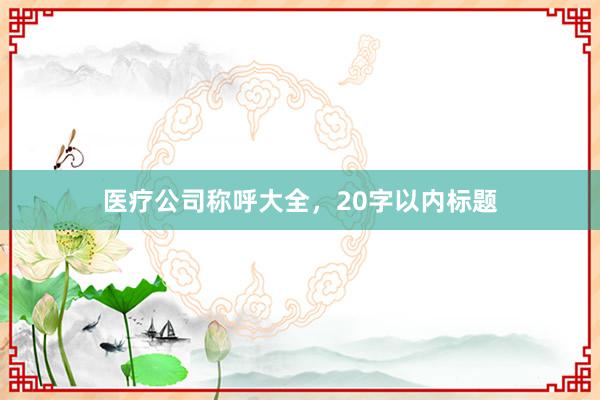 医疗公司称呼大全，20字以内标题