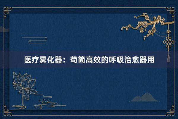 医疗雾化器：苟简高效的呼吸治愈器用