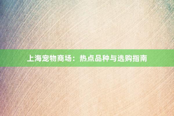 上海宠物商场：热点品种与选购指南
