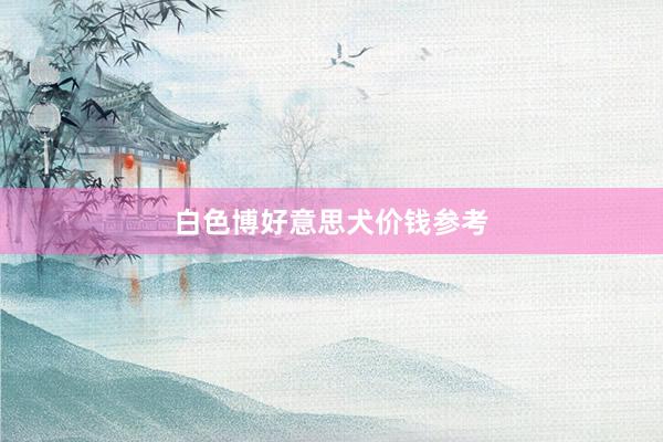白色博好意思犬价钱参考